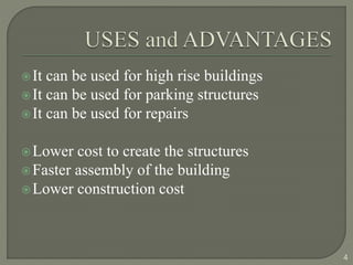 It can be used for high rise buildings
It can be used for parking structures
It can be used for repairs
Lower cost to create the structures
Faster assembly of the building
Lower construction cost
4