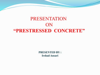 PRESENTATION
ON
“PRESTRESSED CONCRETE”
PRESENTED BY :
Irshad Ansari
 