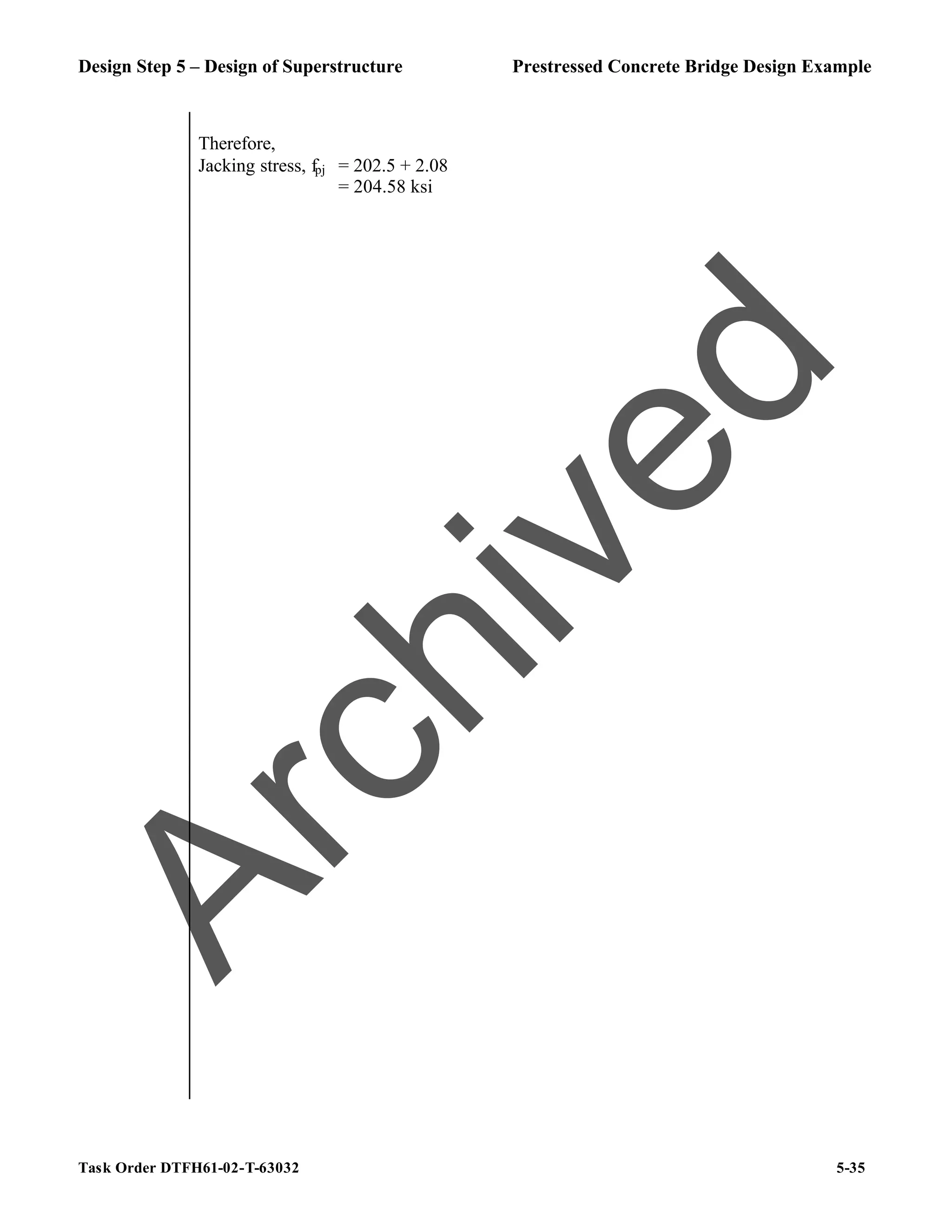 Design Step 5 – Design of Superstructure Prestressed Concrete Bridge Design Example
Task Order DTFH61-02-T-63032 5-35
Therefore,
Jacking stress, fpj = 202.5 + 2.08
= 204.58 ksi
A
r
c
h
i
v
e
d
 