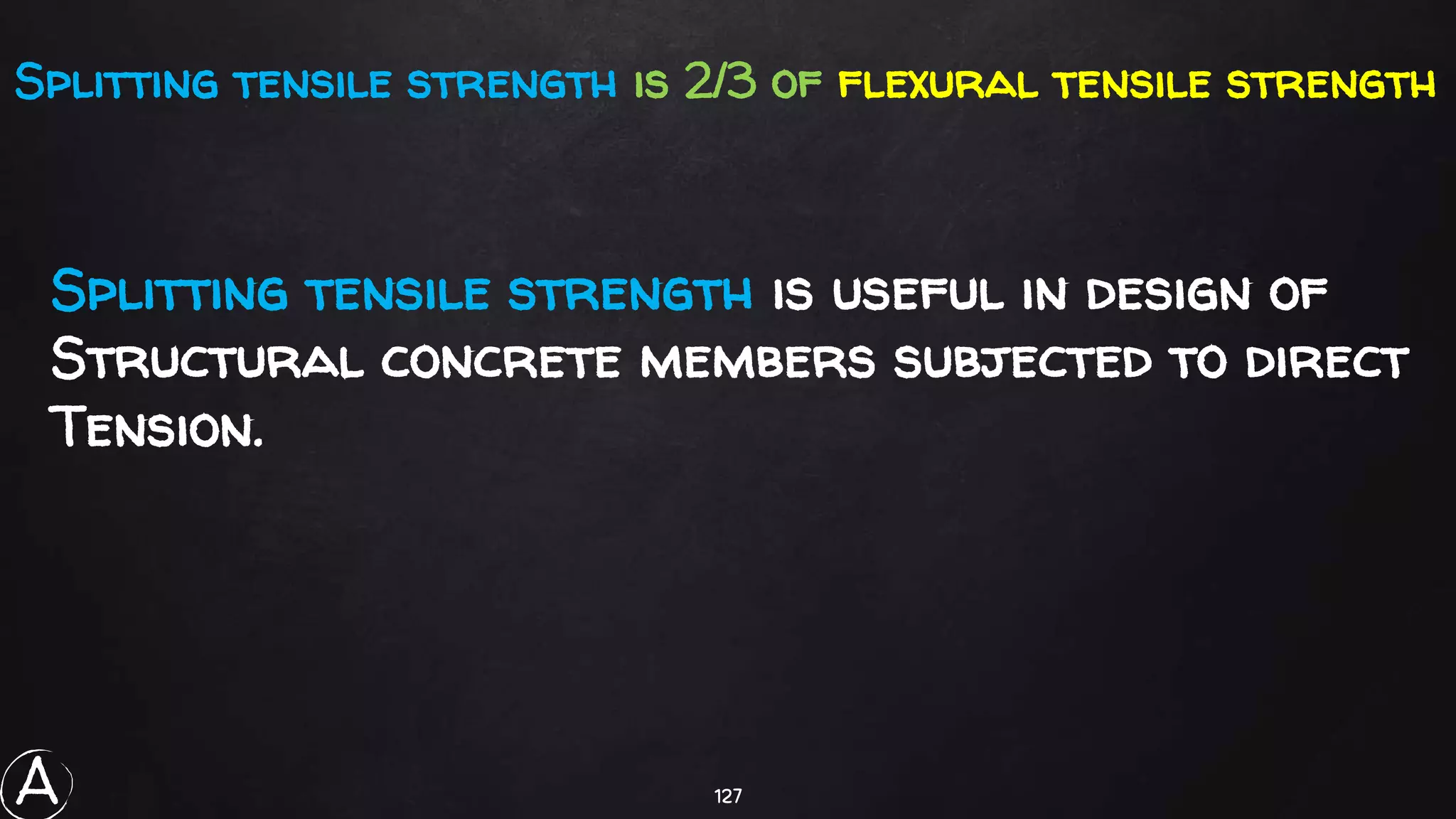 127
Splitting tensile strength is 2/3 of flexural tensile strength
Splitting tensile strength is useful in design of
Structural concrete members subjected to direct
Tension.
A
 