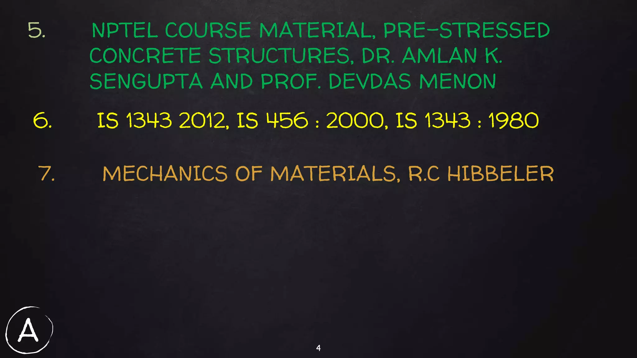 4
5. NPTEL COURSE MATERIAL, PRE-STRESSED
CONCRETE STRUCTURES, DR. AMLAN K.
SENGUPTA AND PROF. DEVDAS MENON
6. IS 1343 2012, IS 456 : 2000, IS 1343 : 1980
7. MECHANICS OF MATERIALS, R.C HIBBELER
A
 