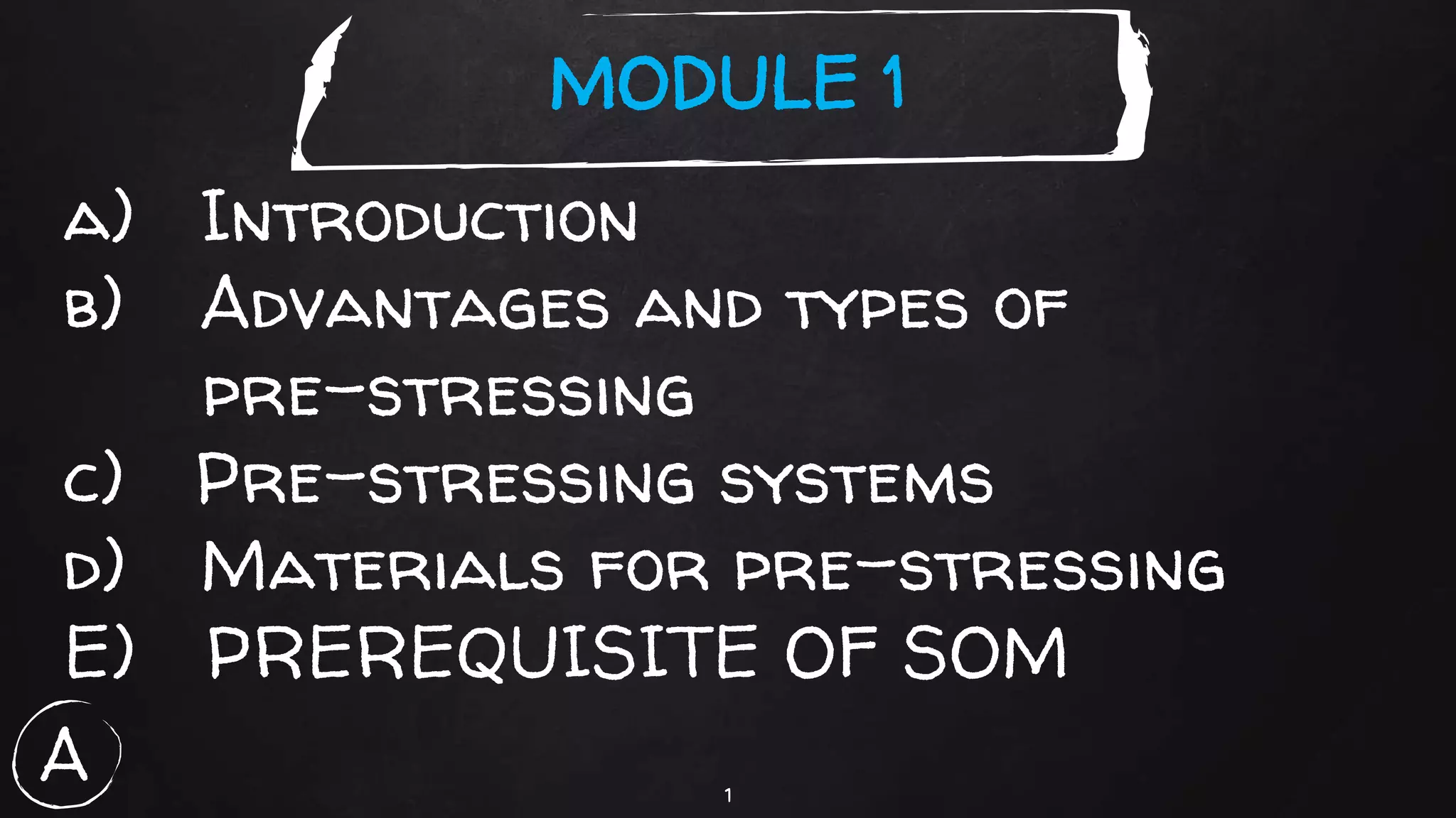 A 1
MODULE 1
a) Introduction
b) Advantages and types of
pre-stressing
c) Pre-stressing systems
d) Materials for pre-stressing
E) PREREQUISITE OF SOM
 