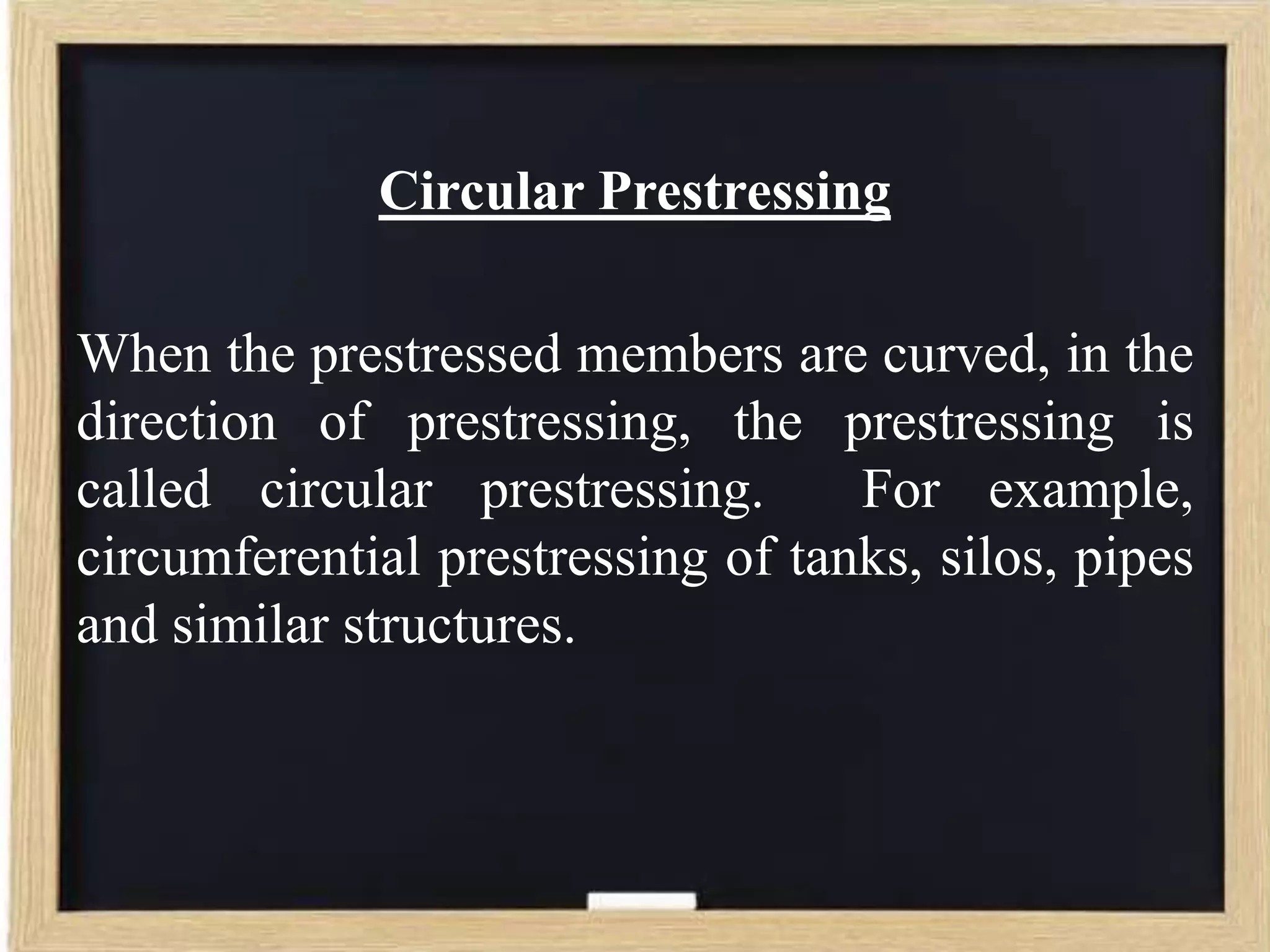 Circular Prestressing

When the prestressed members are curved, in the
direction of prestressing, the prestressing is
called circular prestressing.
For example,
circumferential prestressing of tanks, silos, pipes
and similar structures.

 