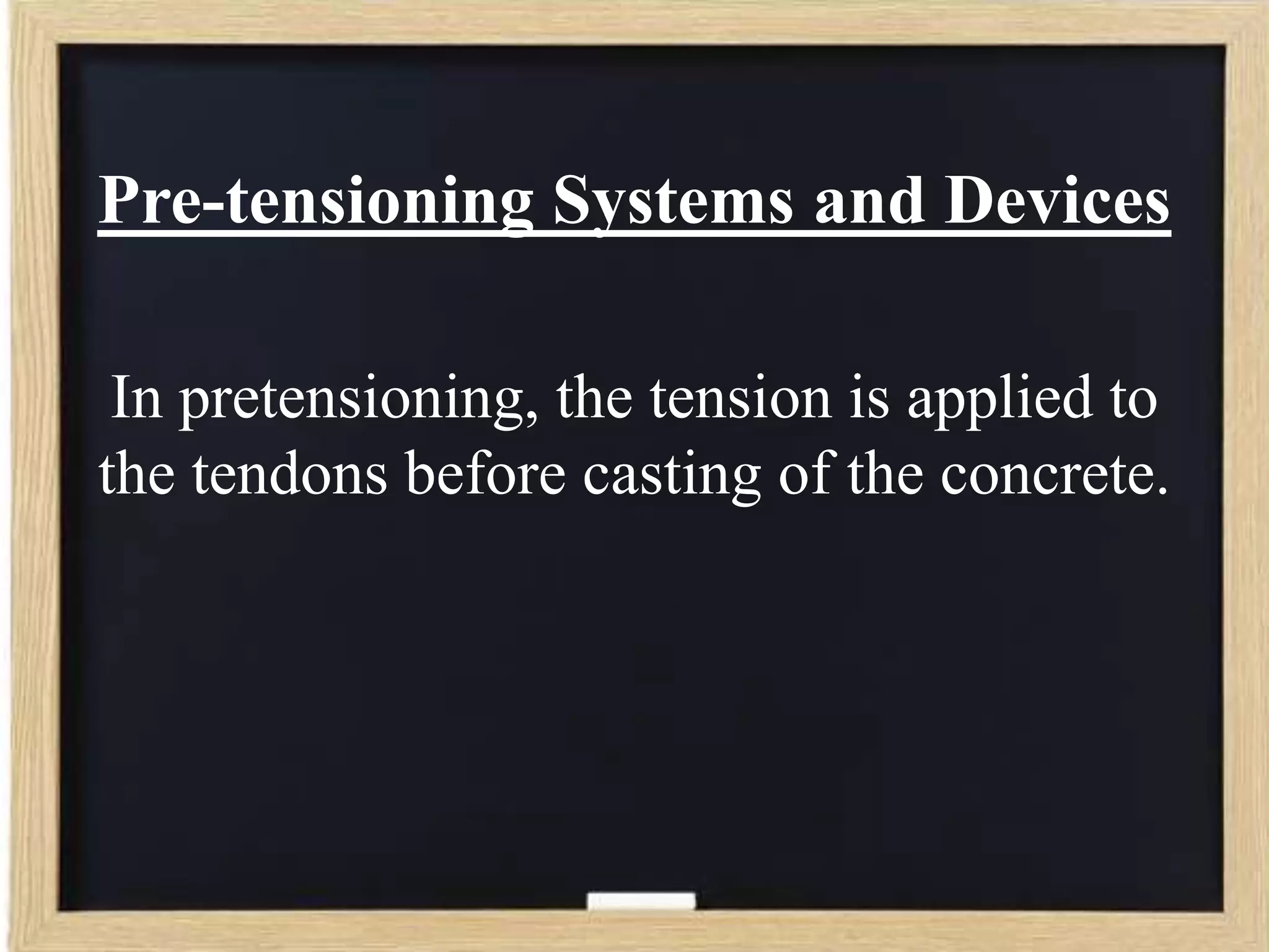 Pre-tensioning Systems and Devices
In pretensioning, the tension is applied to
the tendons before casting of the concrete.

 