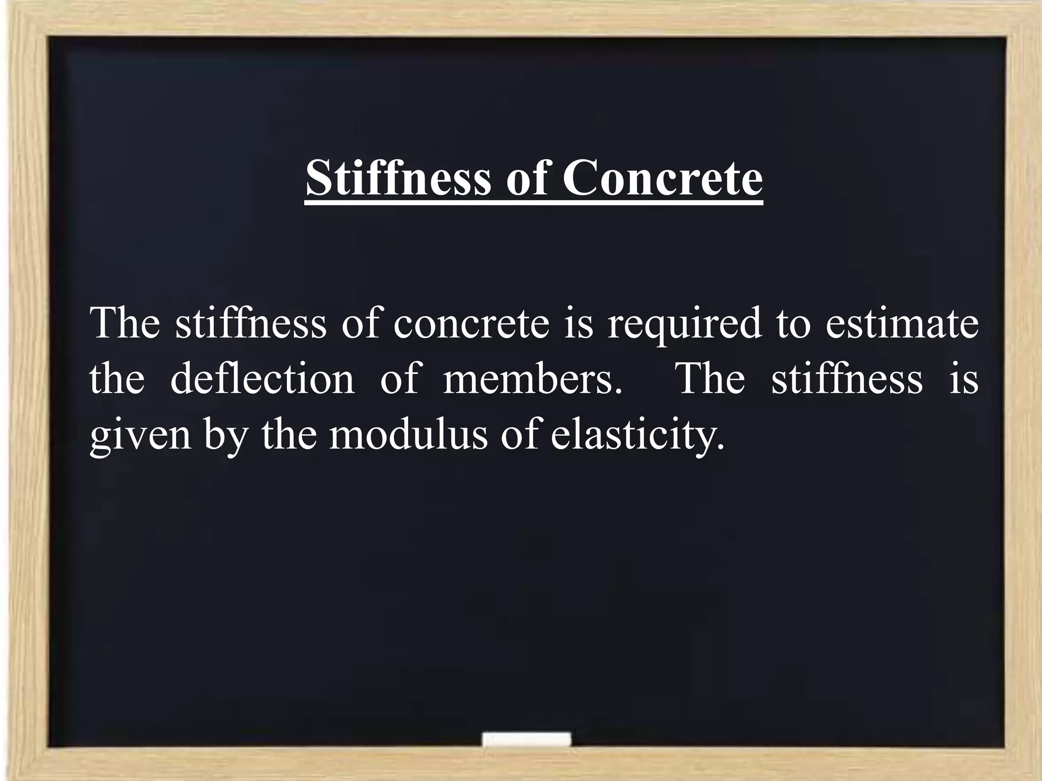 Stiffness of Concrete
The stiffness of concrete is required to estimate
the deflection of members. The stiffness is
given by the modulus of elasticity.

 