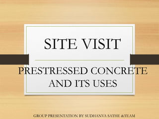 PRESTRESSED CONCRETE
AND ITS USES
SITE VISIT
GROUP PRESENTATION BY SUDHANVA SATHE &TEAM
 