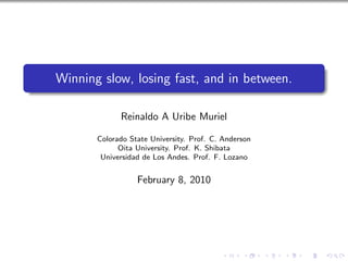 Winning slow, losing fast, and in between.

             Reinaldo A Uribe Muriel

       Colorado State University. Prof. C. Anderson
             Oita University. Prof. K. Shibata
        Universidad de Los Andes. Prof. F. Lozano


                  February 8, 2010
 