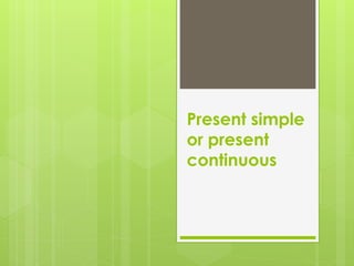 Present simple
or present
continuous