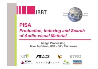 PISA
Production, Indexing and Search
of Audio-visual Material
              Image Processing
    Tinne Tuytelaars, IBBT – PSI – K.U.Leuven
 