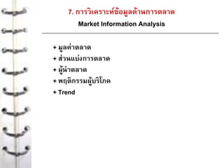 7. การวิเคราะห์ข้อมูลด้านการตลาด
Market Information Analysis
+ มูลค่าตลาด
+ ส่วนแบ่งการตลาด
+ ผู้นาตลาด
+ พฤติกรรมผู้บริโภค
+ Trend
 