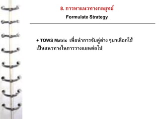8. การหาแนวทางกลยุทธ์
Formulate Strategy
+ TOWS Matrix เพื่อนาการจับคู่ต่างๆมาเลือกใช้
เป็นแนวทางในการวางแผนต่อไป
 