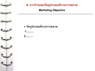 9. การกาหนดวัตถุประสงค์ทางการตลาด
Marketing Objective
+ วัตถุประสงค์ทางการตลาด
1………
2………
 