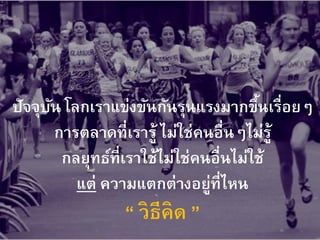 ปัจจุบัน โลกเราแข่งขันกันรุนแรงมากขึ้นเรื่อยๆ
การตลาดที่เรารู้ ไม่ใช่คนอื่นๆไม่รู้
กลยุทธ์ที่เราใช้ไม่ใช่คนอื่นไม่ใช้
แต่ ความแตกต่างอยู่ที่ไหน
“ วิธีคิด ”
 