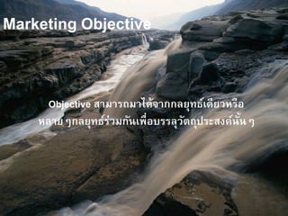 Marketing Objective
Objective สามารถมาได้จากกลยุทธ์เดียวหรือ
หลายๆกลยุทธ์ร่วมกันเพื่อบรรลุวัตถุประสงค์นั้นๆ
 