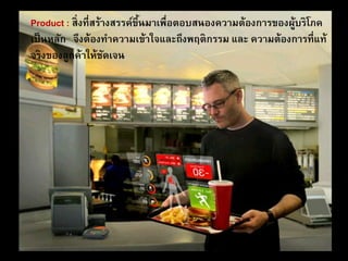 Product : สิ่งที่สร้างสรรค์ขึ้นมาเพื่อตอบสนองความต้องการของผู้บริโภค
เป็นหลัก จึงต้องทาความเข้าใจและถึงพฤติกรรม และ ความต้องการที่แท้
จริงของลูกค้าให้ชัดเจน
 