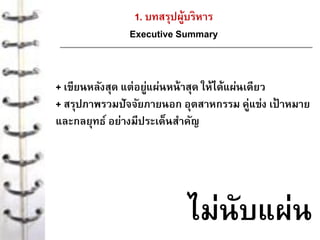 1. บทสรุปผู้บริหาร
Executive Summary
+ เขียนหลังสุด แต่อยู่แผ่นหน้าสุด ให้ได้แผ่นเดียว
+ สรุปภาพรวมปัจจัยภายนอก อุตสาหกรรม คู่แข่ง เป้ าหมาย
และกลยุทธ์ อย่างมีประเด็นสาคัญ
ไม่นับแผ่น
 