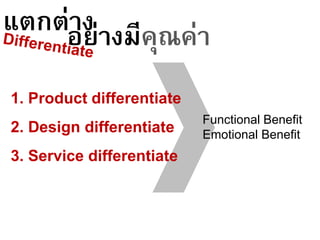 แตกต่างอย่างมีคุณค่า
1. Product differentiate
2. Design differentiate
3. Service differentiate
Functional Benefit
Emotional Benefit
 
