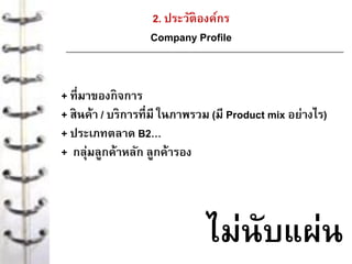2. ประวัติองค์กร
Company Profile
+ ที่มาของกิจการ
+ สินค้า / บริการที่มี ในภาพรวม (มี Product mix อย่างไร)
+ ประเภทตลาด B2…
+ กลุ่มลูกค้าหลัก ลูกค้ารอง
ไม่นับแผ่น
 
