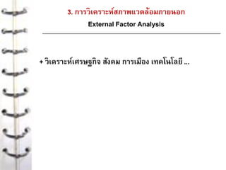 3. การวิเคราะห์สภาพแวดล้อมภายนอก
External Factor Analysis
+ วิเคราะห์เศรษฐกิจ สังคม การเมือง เทคโนโลยี ...
 