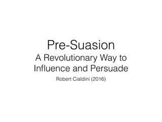 Pre-Suasion  
A Revolutionary Way to
Inﬂuence and Persuade
Robert Cialdini (2016)
 