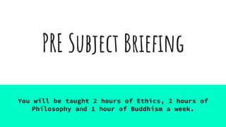 PRE Subject Briefing
You will be taught 2 hours of Ethics, 2 hours of
Philosophy and 1 hour of Buddhism a week.
 