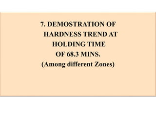 7. DEMOSTRATION OF
HARDNESS TREND AT
HOLDING TIME
OF 68.3 MINS.
(Among different Zones)
 