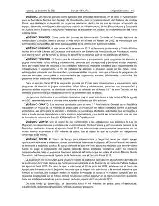 Lunes 12 de diciembre de 2011               DIARIO OFICIAL                        (Segunda Sección)   61

    VIGÉSIMO. Del recurso previsto como subsidio a las entidades federativas, en el ramo 04 Gobernación
para la Secretaría Técnica del Consejo de Coordinación para la Implementación del Sistema de Justicia
Penal, será destinado al desarrollo de proyectos prioritarios, dentro de los que se incluye: adquisición de
equipo, desarrollo tecnológico y adecuación o creación de infraestructura, de las Procuradurías y Tribunales
de Justicia de los Estados y del Distrito Federal que se encuentren en proceso de implementación del nuevo
sistema penal.
   VIGÉSIMO PRIMERO. Como parte del proceso de Armonización Contable el Consejo Nacional de
Armonización Contable, deberá publicar a más tardar en el mes de febrero de 2012, la metodología que
permita hacer comparables las cifras presupuestales de los últimos seis ejercicios fiscales.
   VIGÉSIMO SEGUNDO. A más tardar el 31 de enero de 2012 la Secretaría de Hacienda y Crédito Público
deberá enviar a la Cámara de Diputados una evaluación del Sistema de Presupuesto por Resultados, misma
que deberá incluir, por lo menos, su costo y el destino de los recursos que se han canalizado al mismo.
    VIGÉSIMO TERCERO. El Fondo para la infraestructura y equipamiento para programas de atención a
grupos vulnerables: niñas, niños y adolescentes, personas con discapacidad y personas adultas mayores,
tiene por objeto dotar de recursos a las entidades federativas, mediante subsidios para requerimientos de
infraestructura y equipamiento, a fin de fortalecer la atención e inclusión social de las niñas, niños,
adolescentes, personas con discapacidad y personas adultas mayores, para que a través de programas de
atención estatales, municipales o instrumentados por organismos sociales debidamente constituidos, los
gobiernos de las entidades federativas autoricen.
    Para el ejercicio fiscal 2012 la asignación prevista del Fondo para infraestructura y equipamiento para
programas de atención a grupos vulnerables: niñas, niños y adolescentes, personas con discapacidad y
personas adultas mayores, se distribuirá conforme a lo señalado en el Anexo 33.7 de este Decreto, en los
términos y condiciones que mediante convenio se determinen para tal efecto.
   Los recursos distribuidos a las entidades federativas que no sean solicitados a más tardar el 30 de agosto
de 2012, serán reasignados a prorrata entre aquellas entidades que sí lo soliciten.
    VIGÉSIMO CUARTO. Los recursos aprobados para el ramo 17 Procuraduría General de la República
consideran un monto de 15 millones de pesos para la prevención de delitos cometidos contra la actividad
periodística, así como para la atención y protección de periodistas afectados, actividades que se llevarán a
cabo a través de esa dependencia o de la instancia especializada y que podrá ser incrementado una vez que
se formalice la reforma a la fracción XXI del Artículo 73 Constitucional.
   VIGÉSIMO QUINTO. Con el objeto de dar cumplimiento a las obligaciones que establece la Ley de
Migración, las dependencias y entidades de la Administración Pública Federal y la Procuraduría General de la
República, realizarán durante el ejercicio fiscal 2012 las adecuaciones presupuestarias necesarias por un
monto mínimo equivalente a 500 millones de pesos, con el objeto de que se cumplan las obligaciones
contenidas en la misma.
    VIGÉSIMO SEXTO. El Fondo de Apoyo para Infraestructura y Seguridad tiene por objeto apoyar
operaciones asociadas a infraestructura en las entidades federativas incluyendo el Distrito Federal, incluyendo
la destinada a seguridad pública. El apoyo consiste en que el Fondo aporte los recursos que servirán como
fuente de pago al componente del capital, debiendo dichas entidades federativas cubrir los intereses
correspondientes, bajo un esquema financiero similar al del fondo a que se refiere el artículo Décimo Quinto
Transitorio del Presupuesto de Egresos de la Federación para el Ejercicio Fiscal 2011.
    La asignación de los recursos para el apoyo referido se distribuye con base en el coeficiente derivado de
la distribución del Fondo General de Participaciones publicada en la Cuenta de la Hacienda Pública Federal
del ejercicio fiscal 2010. En caso de que, a más tardar el 30 de junio del 2012, existiesen en el Fondo de
Apoyo para Infraestructura y Seguridad recursos que no hayan sido solicitados o la entidad federativa que
formuló su solicitud, por cualquier motivo no hubiese formalizado el apoyo o no hubiese cumplido con los
requisitos establecidos por el Fondo, dichos recursos se podrán distribuir en la misma proporción quedando
fuera las entidades federativas que no deseen participar, a partir del 1 de julio de 2012.
   De este fondo ya potenciado, se destinarán hasta 8 mil millones de pesos para infraestructura,
equipamiento, desarrollo agropecuario, forestal, acuícola y pesquero.
 
