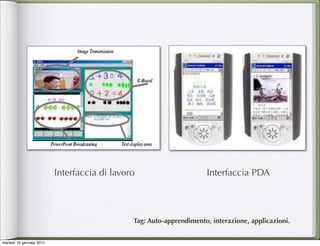 Interfaccia di lavoro                      Interfaccia PDA




                                              Tag: Auto-apprendimento, interazione, applicazioni.


martedì 18 gennaio 2011
 