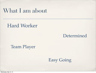What I am about
Hard Worker
Determined
P
Team Player
Easy Going
Wednesday, May 15, 13
 