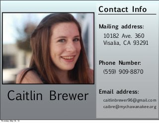 Caitlin Brewer
Contact Info
Mailing address:
10182 Ave. 360
Visalia, CA 93291
Email address:
caitlinbrewer96@gmail.com
Phone Number:
(559) 909-8870
caibre@mychawanakee.org
Thursday, May 16, 13
 
