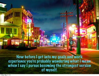 Now before I get into my goals and work
experience you’re probably wondering what I mean
when I say I pursue becoming the strongest version
of myself.
Friday, May 17, 13
 