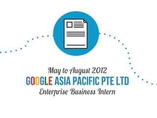 May to August 2012

Google Asia Pacific Pte Ltd
Enterprise Business Intern

 