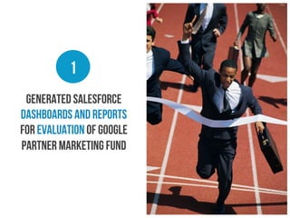 1
Generated salesforce
dashboards and reports
for evaluation of Google
Partner Marketing Fund

 