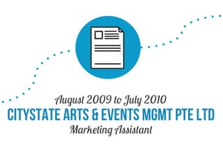 August 2009 to July 2010

Citystate arts & events mgmt Pte Ltd
Marketing Assistant

 