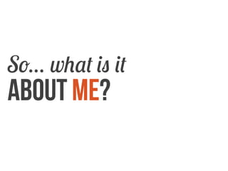 So what is it

about me?

 