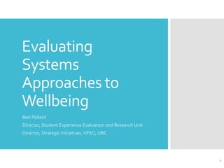Evaluating
Systems
Approaches to
Wellbeing
Ben Pollard
Director, Student Experience Evaluation and Research Unit
Director, Strategic Initiatives, VPSO, UBC
1
 