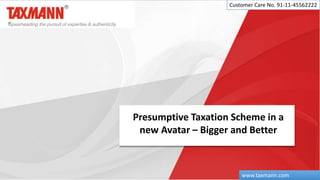 Presumptive Taxation Scheme in a
new Avatar – Bigger and Better
Customer Care No. 91-11-45562222
www.taxmann.com
 