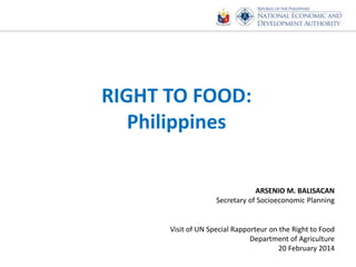 RIGHT TO FOOD:
Philippines
ARSENIO M. BALISACAN
Secretary of Socioeconomic Planning
Visit of UN Special Rapporteur on the Right to Food
Department of Agriculture
20 February 2014
 