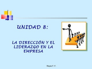 Reyes F. F.
UNIDAD 8:
LA DIRECCIÓN Y EL
LIDERAZGO EN LA
EMPRESA
 