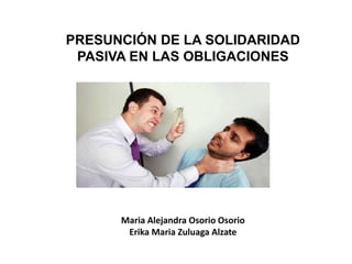 PRESUNCIÓN DE LA SOLIDARIDAD
PASIVA EN LAS OBLIGACIONES
Maria Alejandra Osorio Osorio
Erika Maria Zuluaga Alzate
 