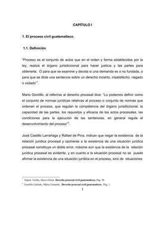 CAPÍTULO I
1. El proceso civil guatemalteco
1.1. Definición
“Proceso es el conjunto de actos que en el orden y forma estab...