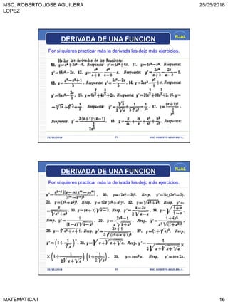 MSC. ROBERTO JOSE AGUILERA
LOPEZ
25/05/2018
MATEMATICA I 16
RJAL
25/05/2018 MSC. ROBERTO AGUILERA L.31
DERIVADA DE UNA FUNCION
Por si quieres practicar más la derivada les dejo más ejercicios.
RJAL
25/05/2018 MSC. ROBERTO AGUILERA L.32
DERIVADA DE UNA FUNCION
Por si quieres practicar más la derivada les dejo más ejercicios.
 