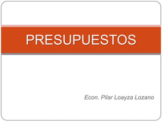 PRESUPUESTOS



      Econ. Pilar Loayza Lozano
 