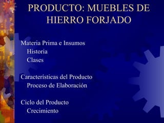 PRODUCTO: MUEBLES DE HIERRO FORJADO Materia Prima e Insumos Historia Clases Características del Producto Proceso de Elaboración Ciclo del Producto Crecimiento 