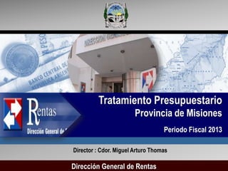 Tratamiento Presupuestario
                        Provincia de Misiones
                                   Periodo Fiscal 2013

Director : Cdor. Miguel Arturo Thomas

Dirección General de Rentas
 