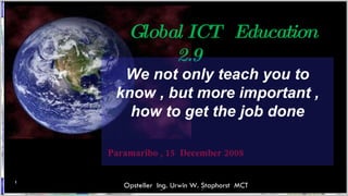 Global ICT Education
              2.9
      We not only teach you to
     know , but more important ,
       how to get the job done

    Paramaribo , 15 December 2008

1
      Afstudeerverslag Urwin W.W. Staphorst MCT MCT
        Opsteller Ing. Urwin Staphorst
 