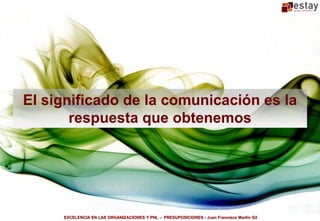 El significado de la comunicación es la
       respuesta que obtenemos




     EXCELENCIA EN LAS ORGANIZACIONES Y PNL – PRESUPOSICIONES - Juan Francisco Martín Gil
 