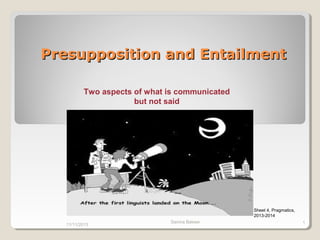 Presupposition and Entailment
Two aspects of what is communicated
but not said

Sheet 4, Pragmatics,
2013-2014
11/11/2013

Samira Bakeer

1

 