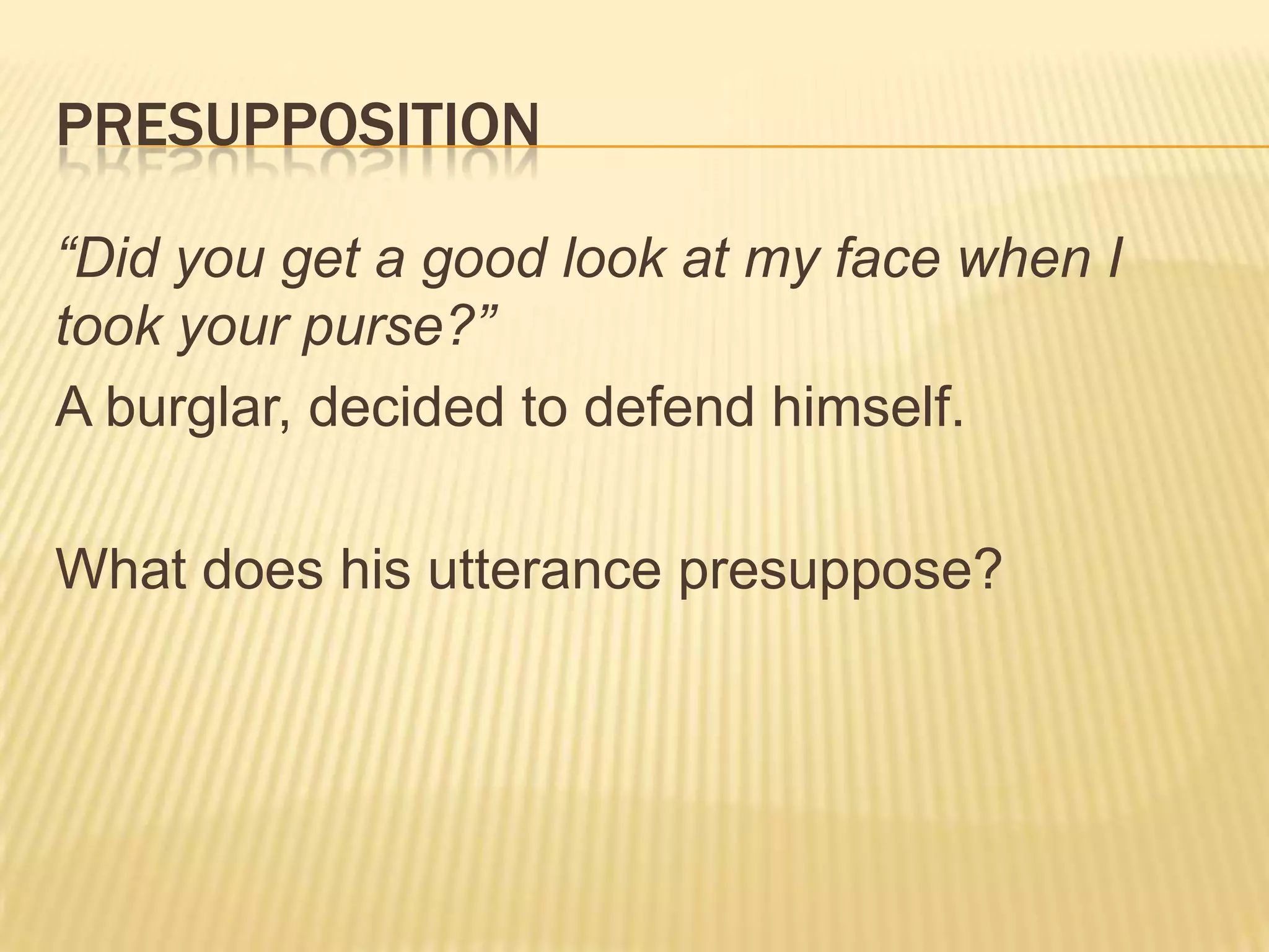presupposition“Did you get a good look at my face when I took your purse?”A burglar, decided to defend himself.What does his utterance presuppose?