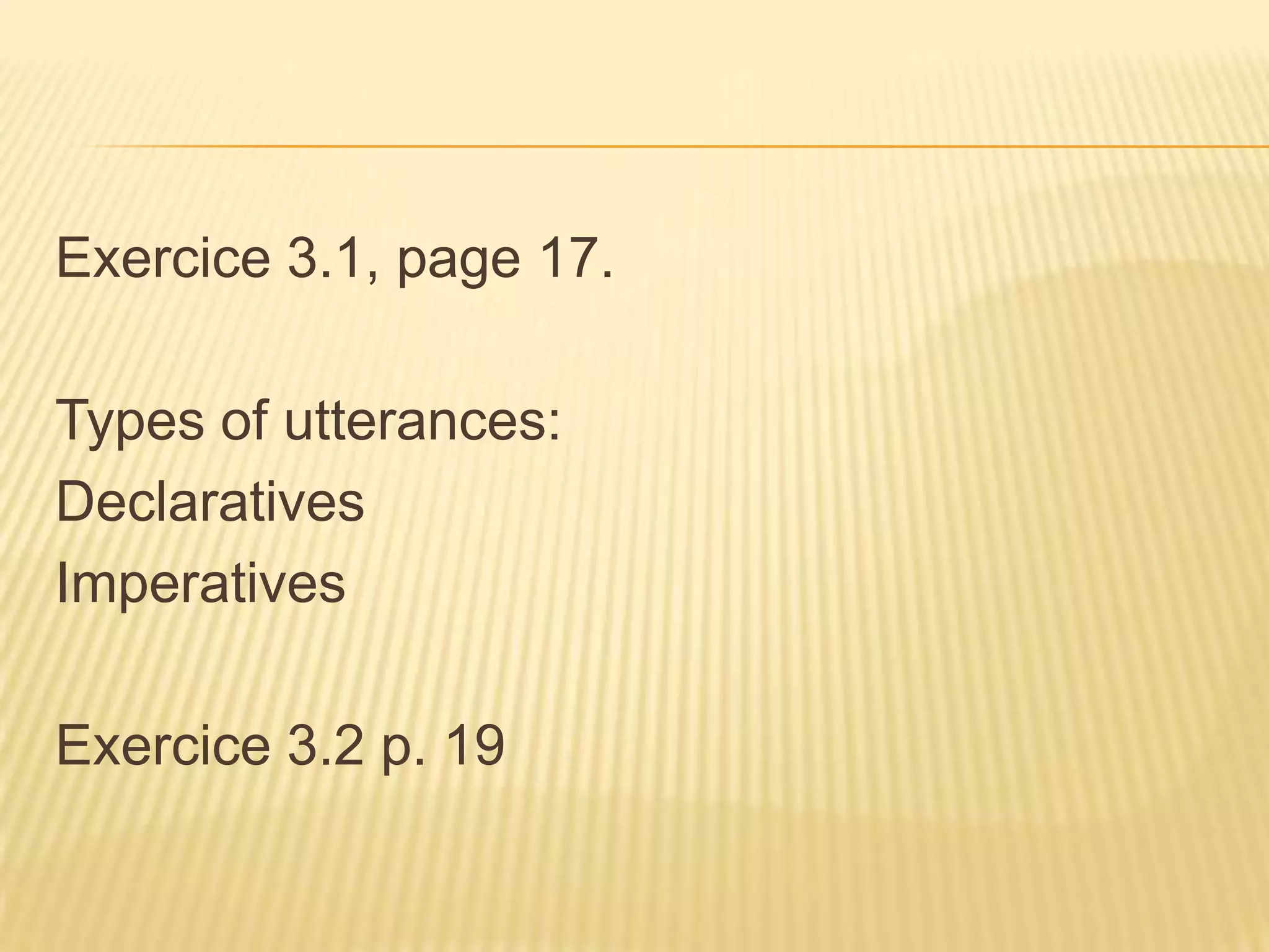 Exercice 3.1, page 17.Types of utterances:DeclarativesImperativesExercice 3.2 p. 19